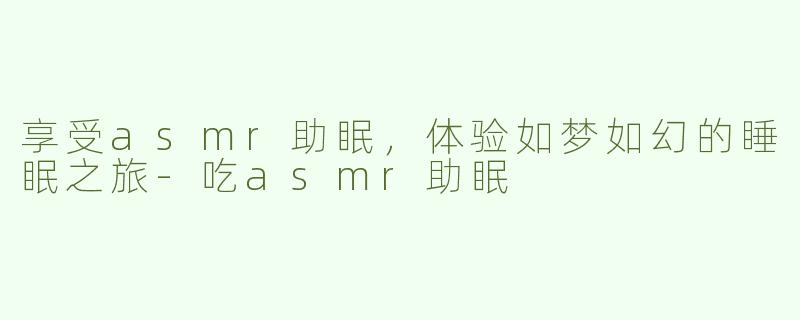 享受asmr助眠，体验如梦如幻的睡眠之旅-吃asmr助眠