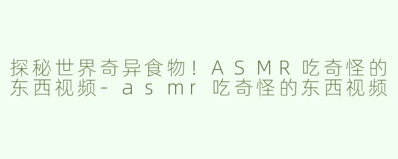 探秘世界奇异食物！ASMR吃奇怪的东西视频