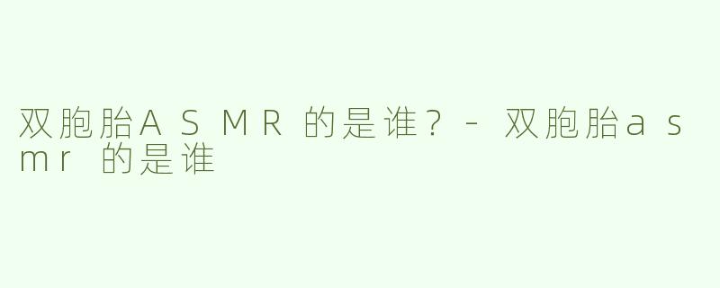 双胞胎ASMR的是谁？-双胞胎asmr的是谁