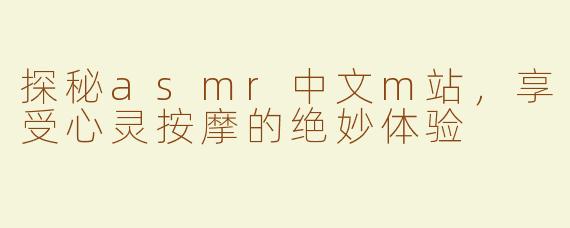 探秘asmr中文m站，享受心灵按摩的绝妙体验