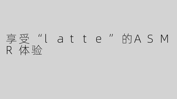 享受“latte”的ASMR体验