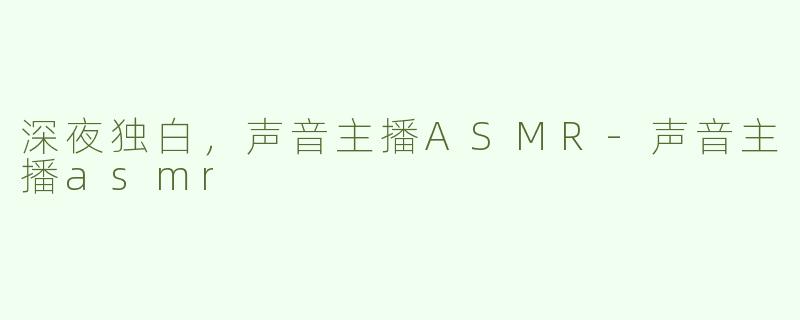 深夜独白，声音主播ASMR-声音主播asmr