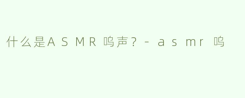 什么是ASMR呜声？