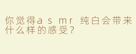 你觉得asmr纯白会带来什么样的感受？