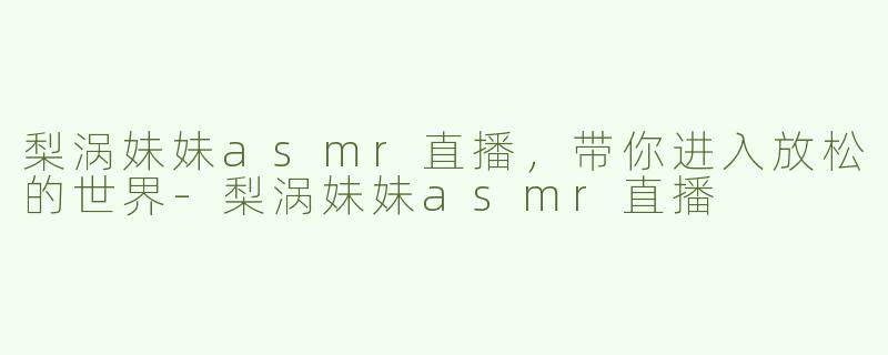 梨涡妹妹asmr直播，带你进入放松的世界