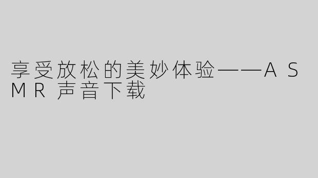 享受放松的美妙体验——ASMR声音下载