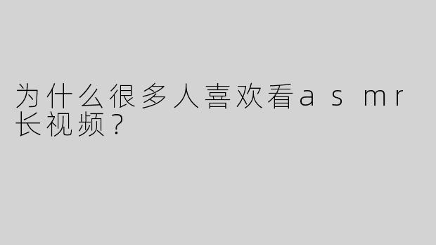 为什么很多人喜欢看asmr长视频？