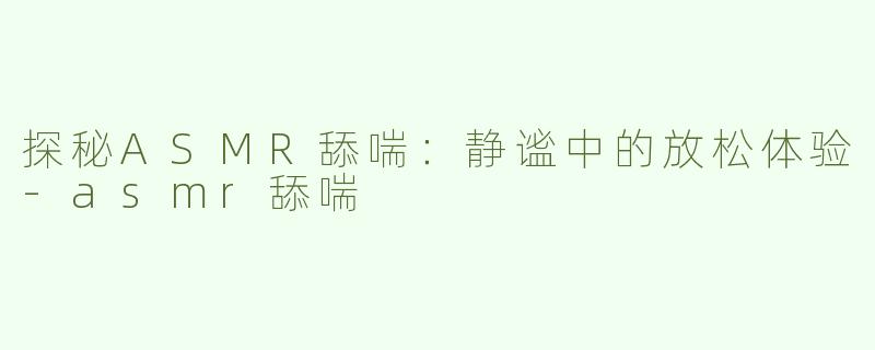探秘ASMR舔喘：静谧中的放松体验-asmr舔喘