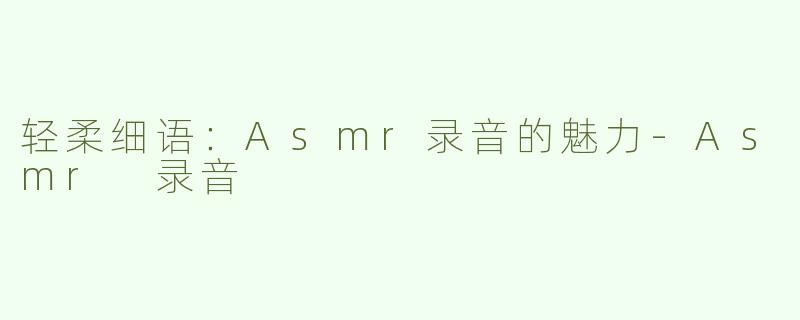 轻柔细语：Asmr录音的魅力