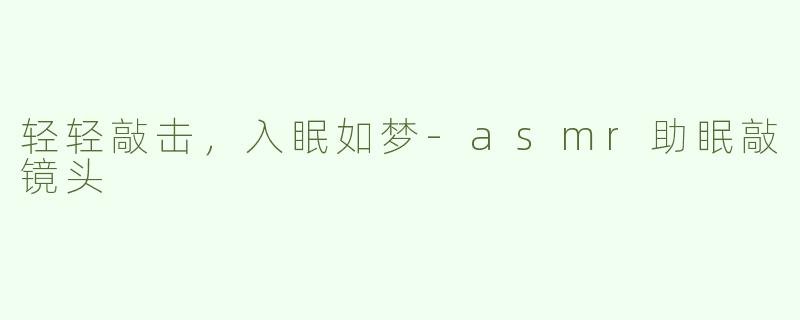 轻轻敲击，入眠如梦-asmr助眠敲镜头