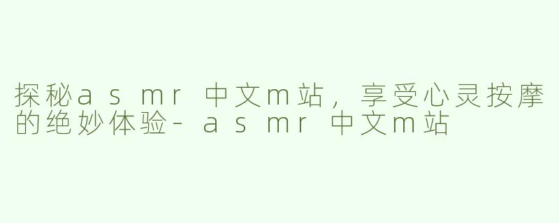 探秘asmr中文m站，享受心灵按摩的绝妙体验