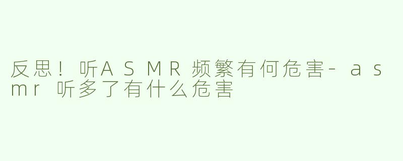 反思！听ASMR频繁有何危害