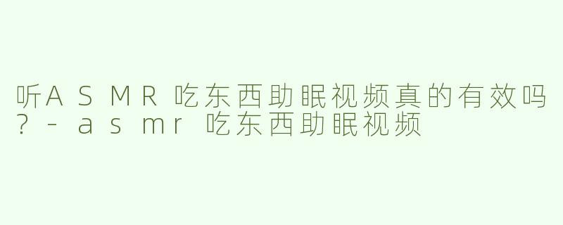 听ASMR吃东西助眠视频真的有效吗？