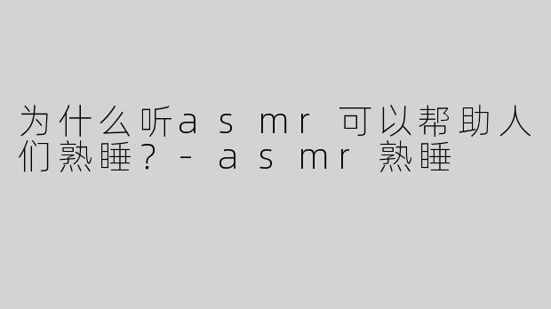 为什么听asmr可以帮助人们熟睡？