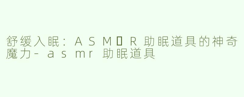 舒缓入眠：ASM​R助眠道具的神奇魔力-asmr助眠道具