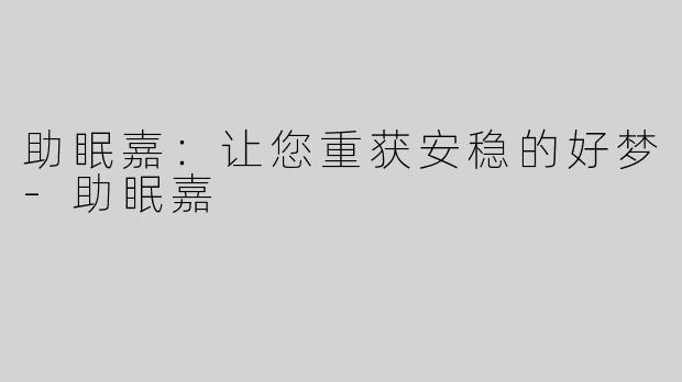 助眠嘉：让您重获安稳的好梦-助眠嘉