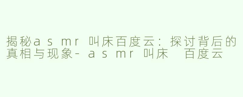 揭秘asmr叫床百度云：探讨背后的真相与现象-asmr叫床 百度云
