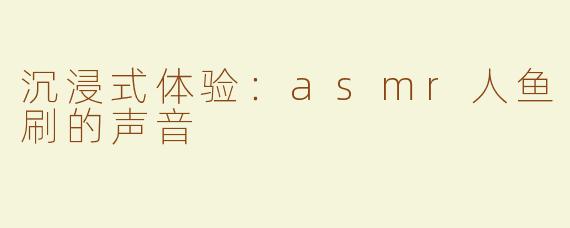 沉浸式体验：asmr人鱼刷的声音