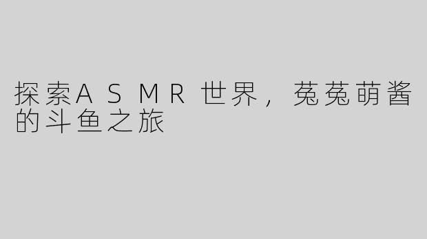 探索ASMR世界，菟菟萌酱的斗鱼之旅