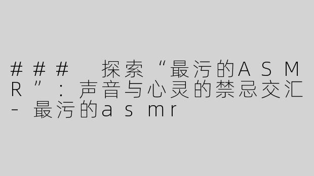 ### 探索“最污的ASMR”：声音与心灵的禁忌交汇
