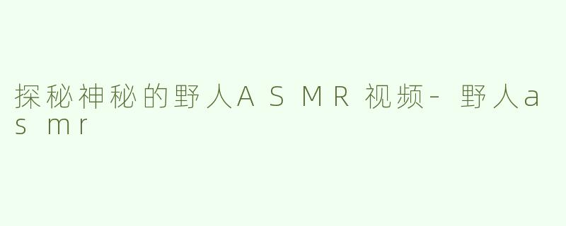 探秘神秘的野人ASMR视频