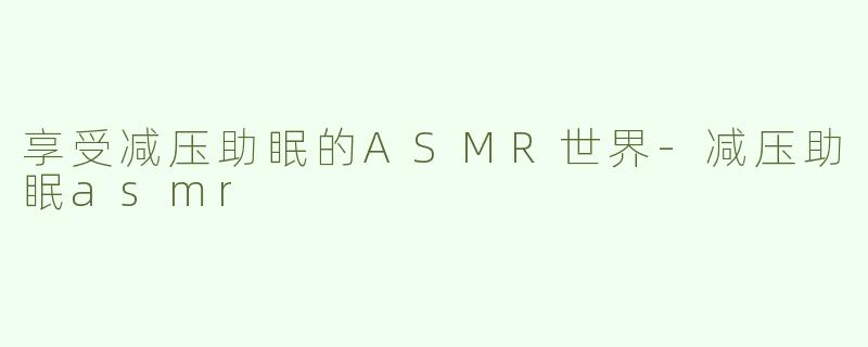 享受减压助眠的ASMR世界-减压助眠asmr