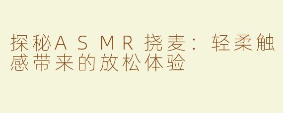 探秘ASMR挠麦：轻柔触感带来的放松体验