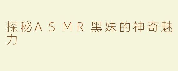 探秘ASMR黑妹的神奇魅力