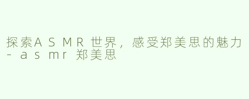 探索ASMR世界，感受郑美思的魅力