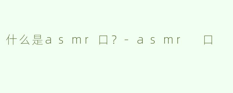 什么是asmr口？