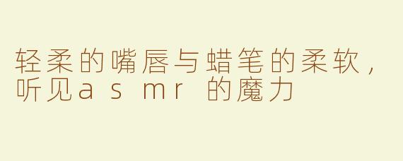 轻柔的嘴唇与蜡笔的柔软，听见asmr的魔力