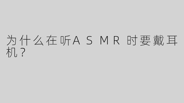 为什么在听ASMR时要戴耳机？