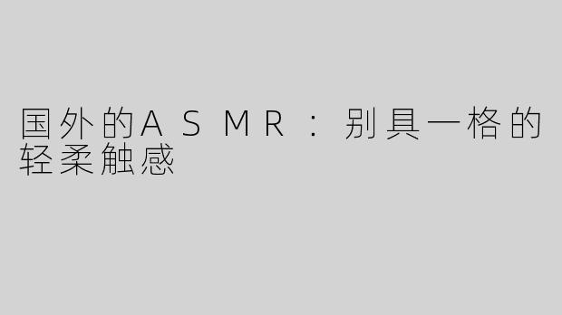 国外的ASMR：别具一格的轻柔触感