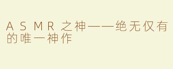 ASMR之神——绝无仅有的唯一神作