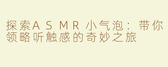 探索ASMR小气泡：带你领略听触感的奇妙之旅