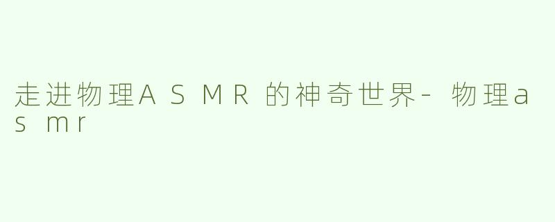 走进物理ASMR的神奇世界-物理asmr