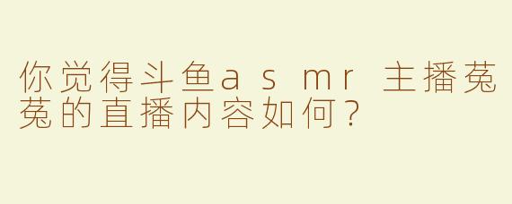 你觉得斗鱼asmr主播菟菟的直播内容如何？  