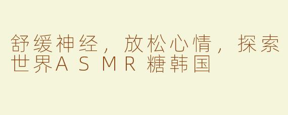 舒缓神经，放松心情，探索世界ASMR糖韩国