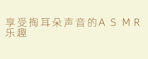 享受掏耳朵声音的ASMR乐趣