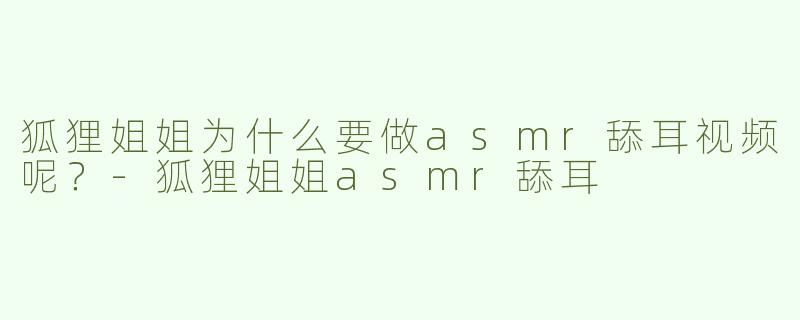 狐狸姐姐为什么要做asmr舔耳视频呢？