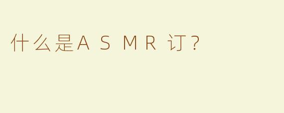 什么是ASMR订？