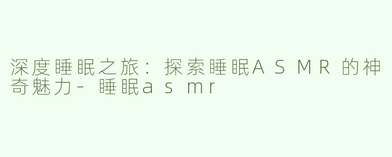 深度睡眠之旅：探索睡眠ASMR的神奇魅力-睡眠asmr