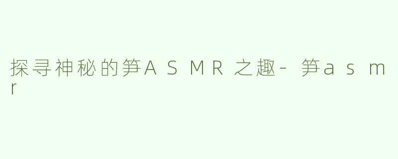 探寻神秘的笋ASMR之趣-笋asmr