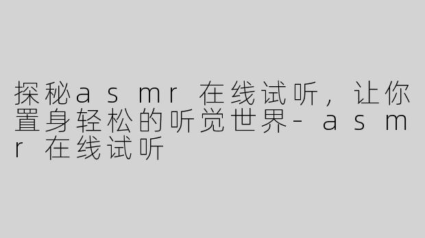 探秘asmr在线试听，让你置身轻松的听觉世界-asmr在线试听
