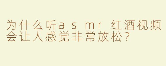为什么听asmr红酒视频会让人感觉非常放松？