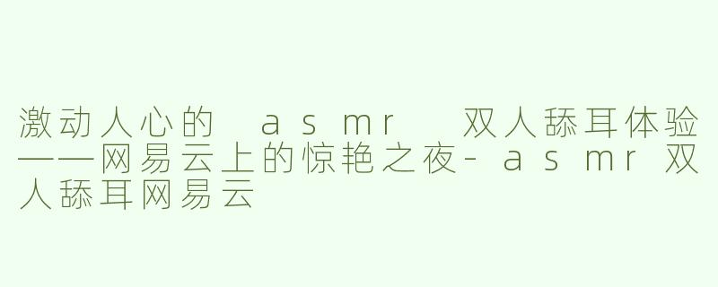 激动人心的 asmr 双人舔耳体验——网易云上的惊艳之夜-asmr双人舔耳网易云