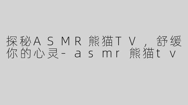 探秘ASMR熊猫TV，舒缓你的心灵-asmr熊猫tv