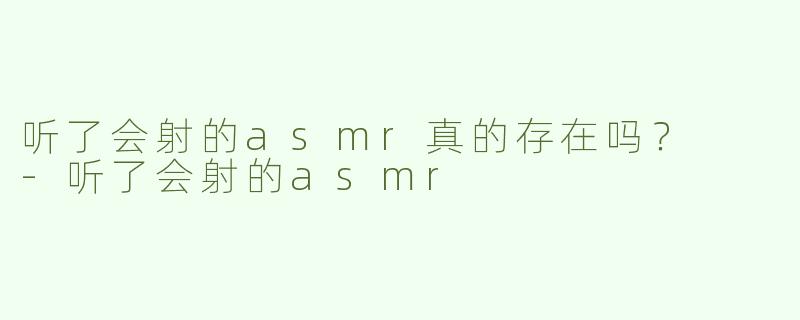 听了会射的asmr真的存在吗？  