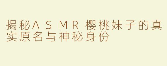 揭秘ASMR樱桃妹子的真实原名与神秘身份