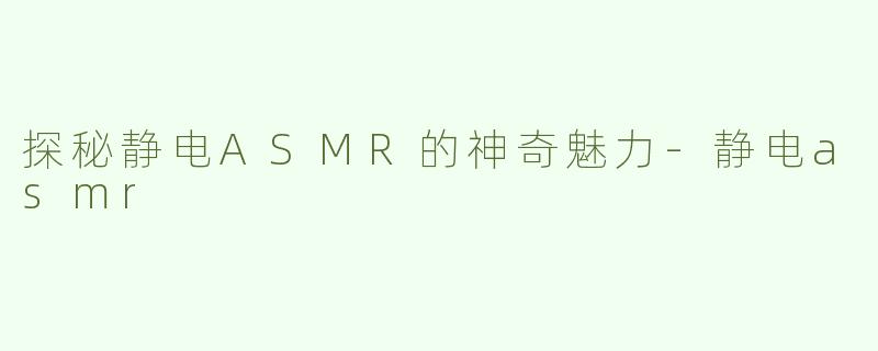 探秘静电ASMR的神奇魅力-静电asmr